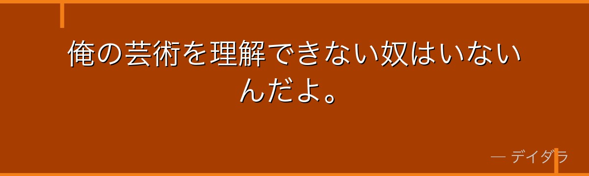 俺の芸術を理解できない奴はいないんだよ。
