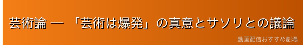 芸術論 — 「芸術は爆発」の真意とサソリとの議論