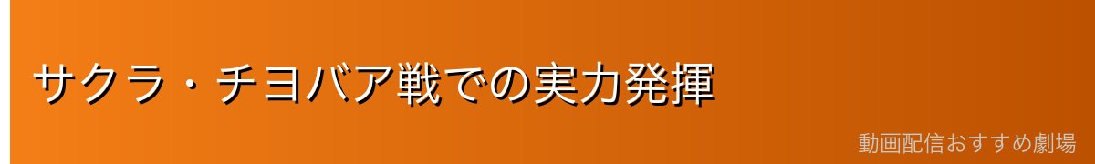 サクラ・チヨバア戦での実力発揮