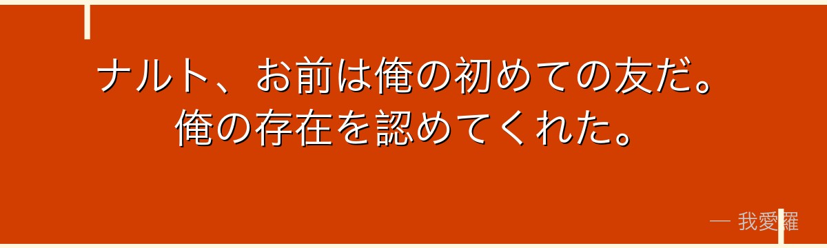 ナルト、お前は俺の初めての友だ。俺の存在を認めてくれた。