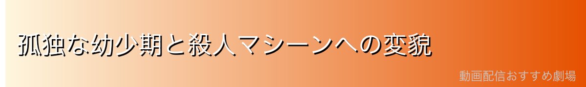 孤独な幼少期と殺人マシーンへの変貌