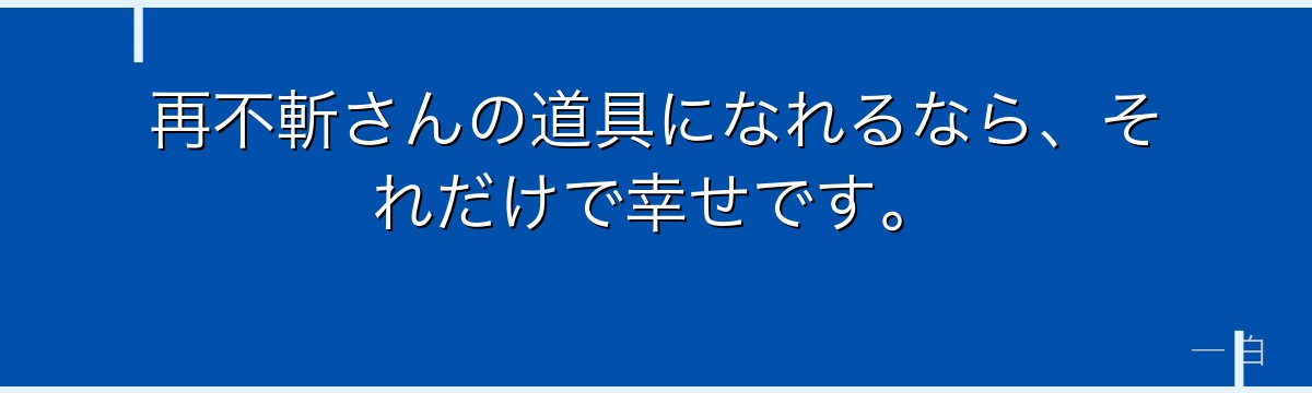 再不斬さんの道具になれるなら、それだけで幸せです。