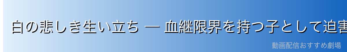 白の悲しき生い立ち — 血継限界を持つ子として迫害された過去