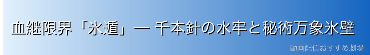 血継限界「氷遁」— 千本針の水牢と秘術万象氷壁