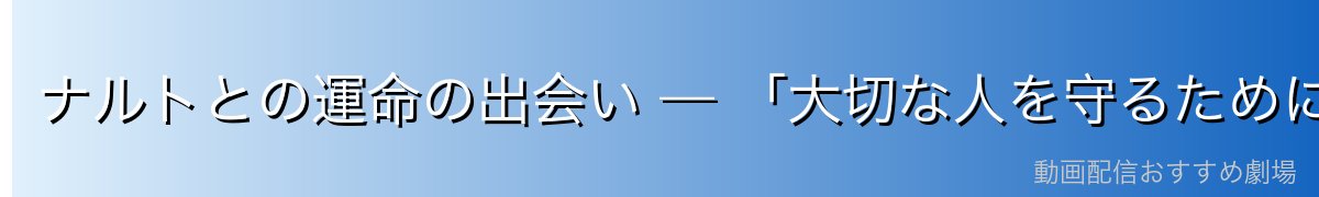 ナルトとの運命の出会い — 「大切な人を守るために強くなる」