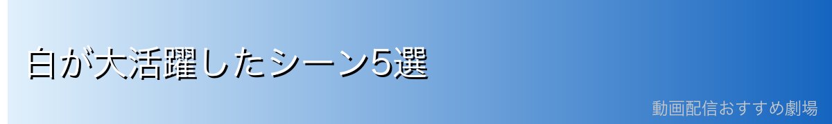 白が大活躍したシーン5選