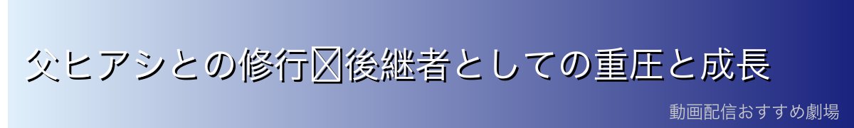 父ヒアシとの修行〜後継者としての重圧と成長