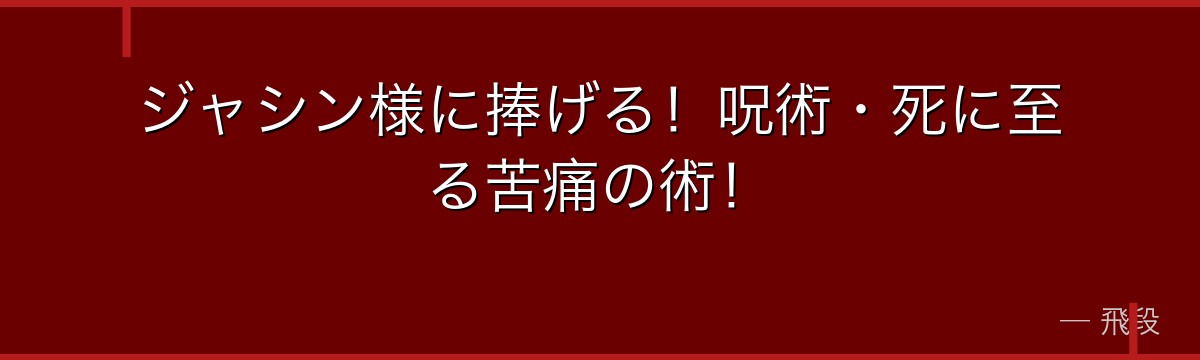 ジャシン様に捧げる!呪術・死に至る苦痛の術!