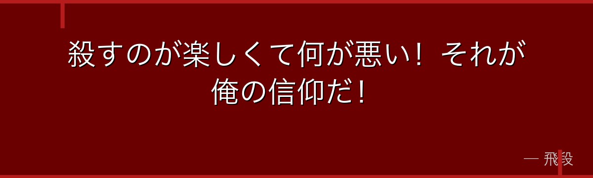 殺すのが楽しくて何が悪い!それが俺の信仰だ!
