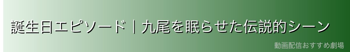 誕生日エピソード|九尾を眠らせた伝説的シーン