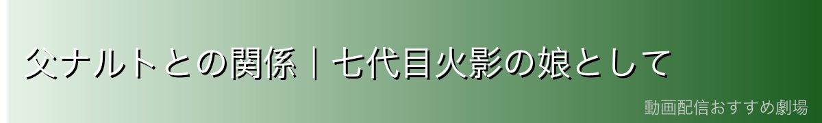 父ナルトとの関係|七代目火影の娘として