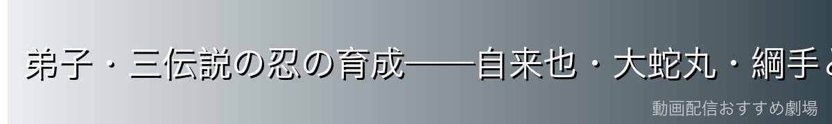 弟子・三伝説の忍の育成——自来也・大蛇丸・綱手という傑物たち