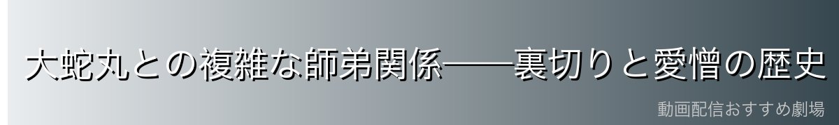 大蛇丸との複雑な師弟関係——裏切りと愛憎の歴史