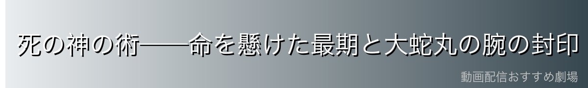 死の神の術——命を懸けた最期と大蛇丸の腕の封印
