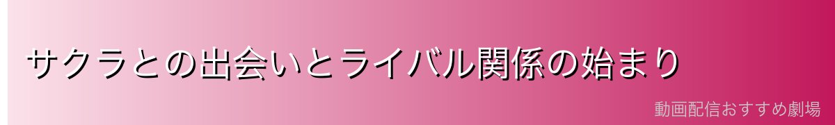 サクラとの出会いとライバル関係の始まり