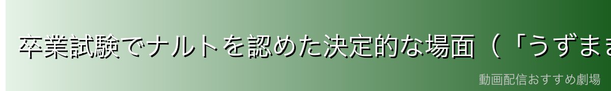 卒業試験でナルトを認めた決定的な場面(「うずまきナルト、合格!」)