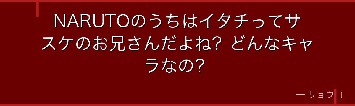NARUTOのうちはイタチってサスケのお兄さんだよね？どんなキャラなの？