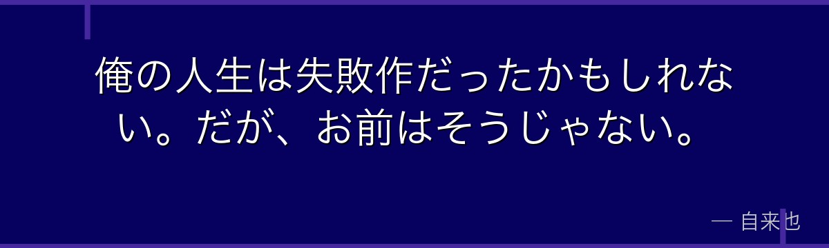 俺の人生は失敗作だったかもしれない。だが、お前はそうじゃない。