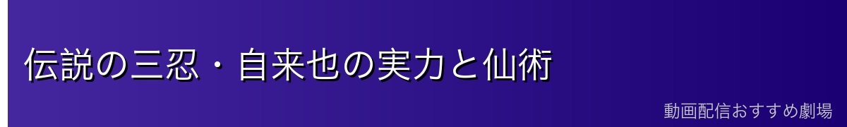 伝説の三忍・自来也の実力と仙術
