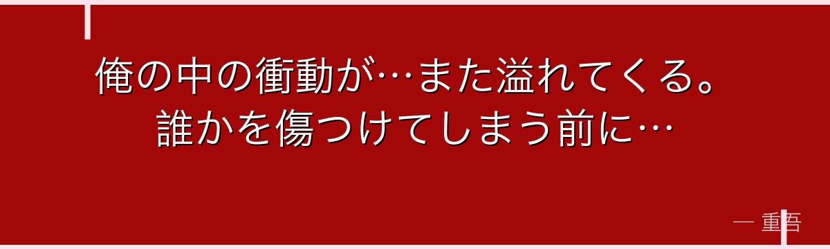 俺の中の衝動が…また溢れてくる。誰かを傷つけてしまう前に…