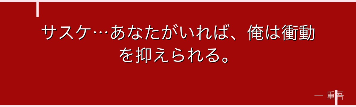 サスケ…あなたがいれば、俺は衝動を抑えられる。