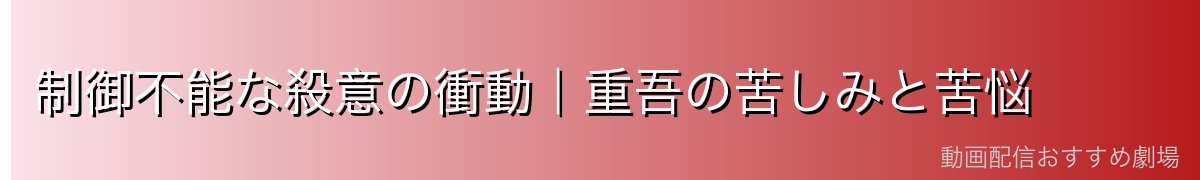 制御不能な殺意の衝動｜重吾の苦しみと苦悩