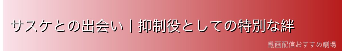 サスケとの出会い｜抑制役としての特別な絆
