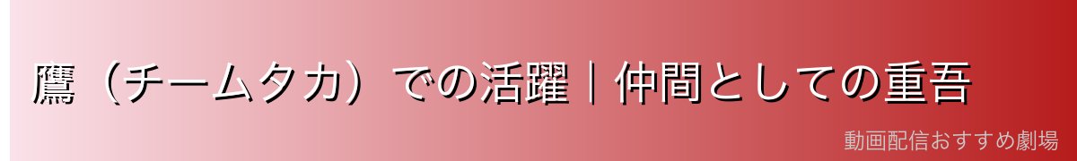 鷹（チームタカ）での活躍｜仲間としての重吾