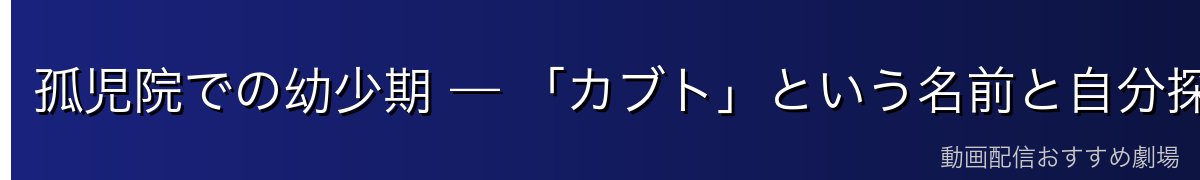 孤児院での幼少期 — 「カブト」という名前と自分探し