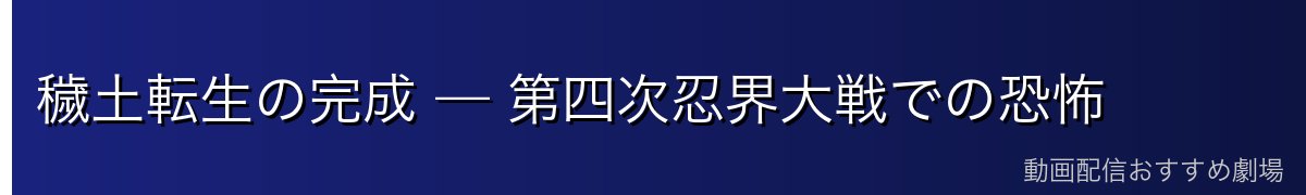 穢土転生の完成 — 第四次忍界大戦での恐怖
