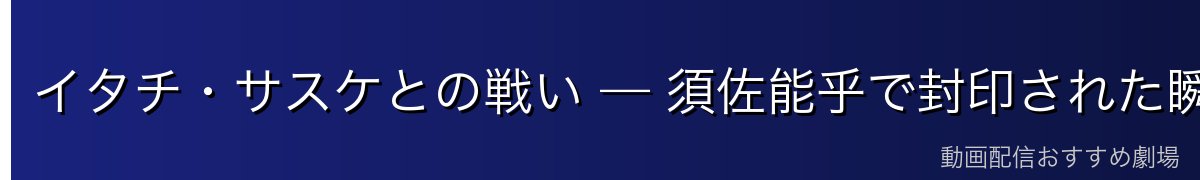 イタチ・サスケとの戦い — 須佐能乎で封印された瞬間