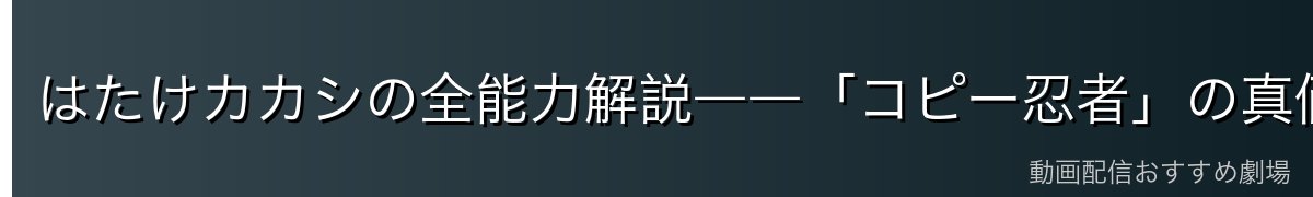 はたけカカシの全能力解説――「コピー忍者」の真価