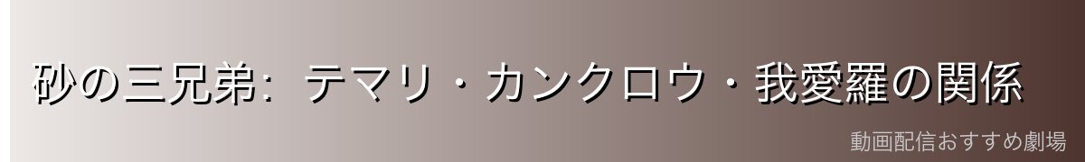 砂の三兄弟:テマリ・カンクロウ・我愛羅の関係