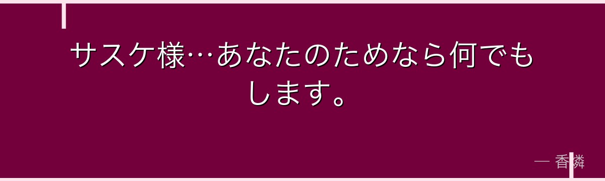サスケ様…あなたのためなら何でもします。
