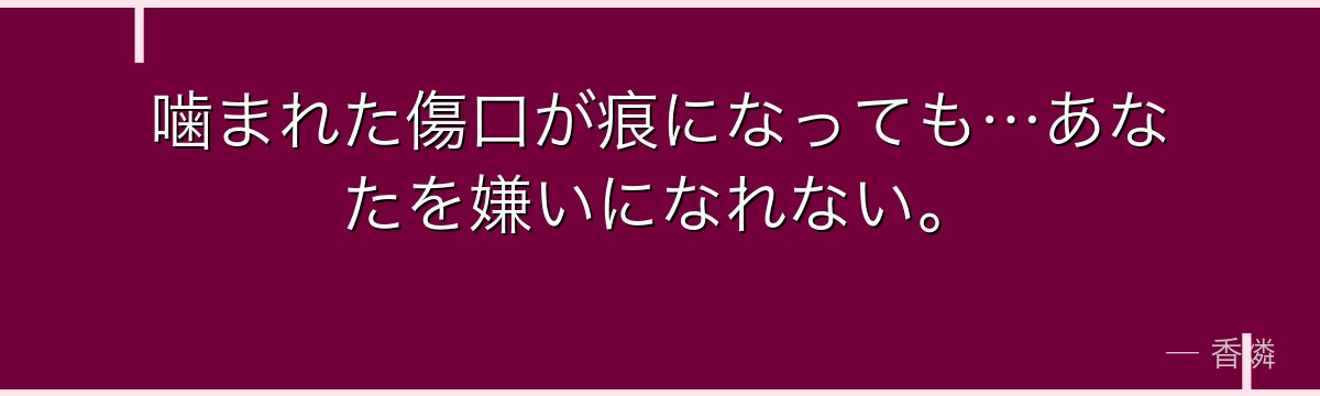 噛まれた傷口が痕になっても…あなたを嫌いになれない。