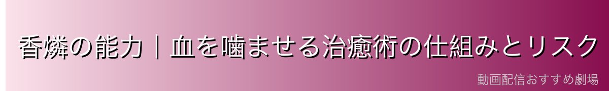 香燐の能力|血を噛ませる治癒術の仕組みとリスク