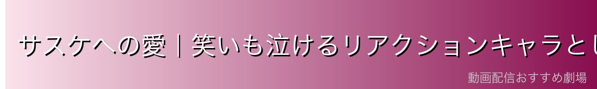 サスケへの愛|笑いも泣けるリアクションキャラとしての魅力