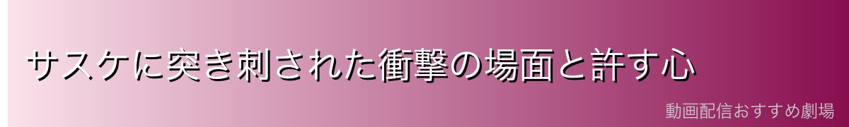 サスケに突き刺された衝撃の場面と許す心