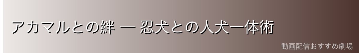 アカマルとの絆 — 忍犬との人犬一体術