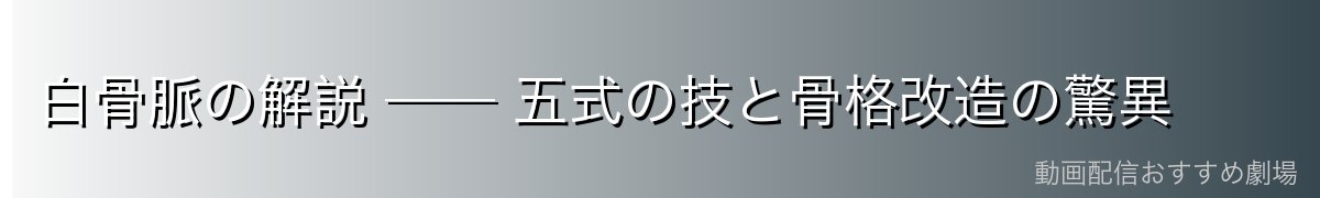 白骨脈の解説 ── 五式の技と骨格改造の驚異