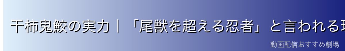 干柿鬼鮫の実力｜「尾獣を超える忍者」と言われる理由