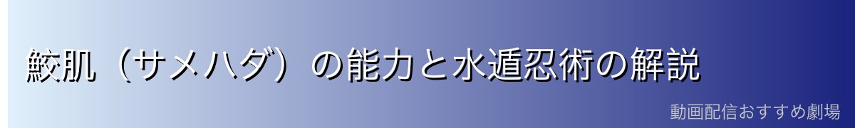 鮫肌（サメハダ）の能力と水遁忍術の解説