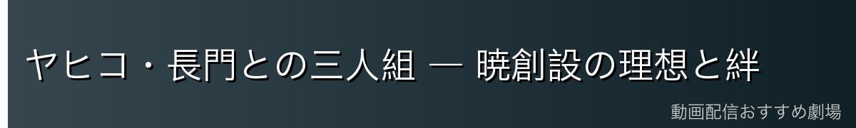 ヤヒコ・長門との三人組 ― 暁創設の理想と絆