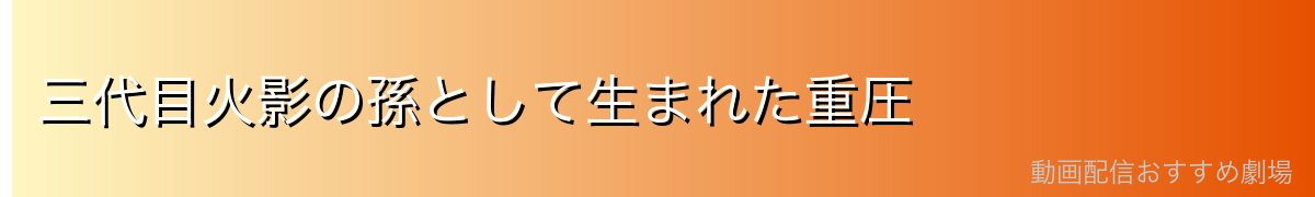 三代目火影の孫として生まれた重圧