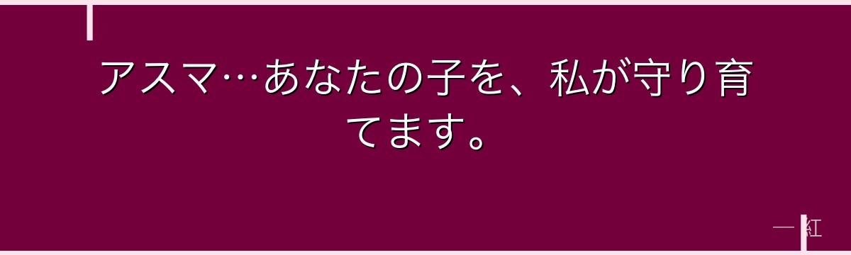アスマ…あなたの子を、私が守り育てます。