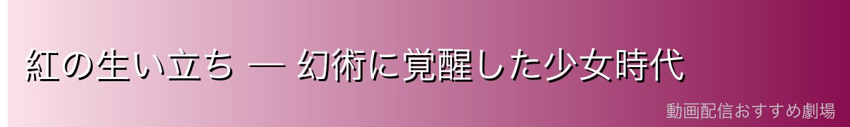 紅の生い立ち — 幻術に覚醒した少女時代