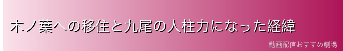 木ノ葉への移住と九尾の人柱力になった経緯