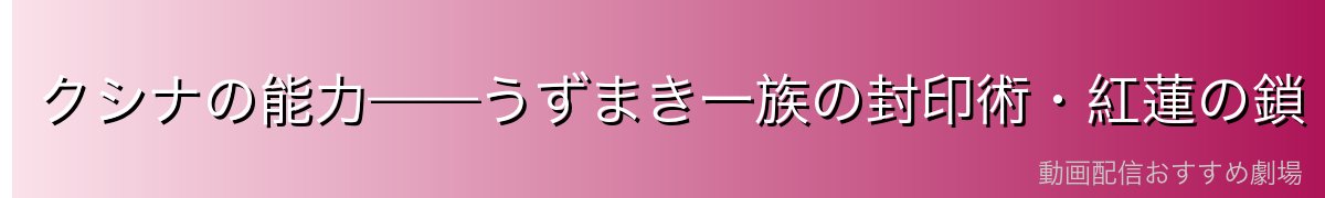 クシナの能力——うずまき一族の封印術・紅蓮の鎖