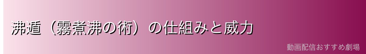 沸遁（霧煮沸の術）の仕組みと威力