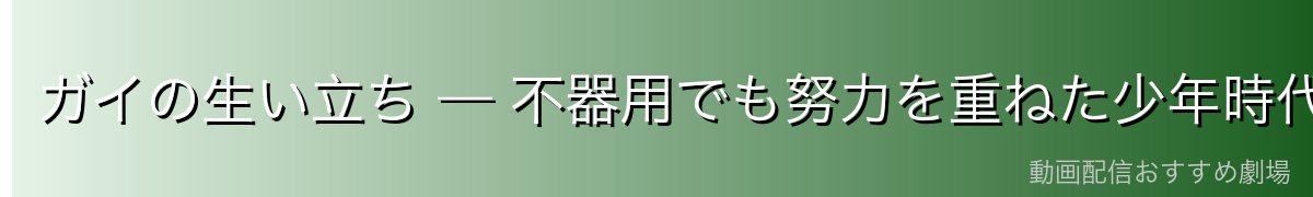 ガイの生い立ち — 不器用でも努力を重ねた少年時代